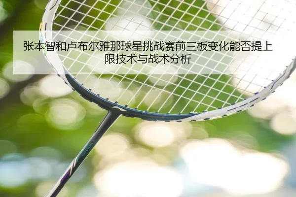 张本智和卢布尔雅那球星挑战赛前三板变化能否提上限技术与战术分析