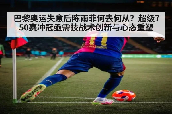 巴黎奥运失意后陈雨菲何去何从？超级750赛冲冠亟需技战术创新与心态重塑