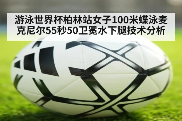 游泳世界杯柏林站女子100米蝶泳麦克尼尔55秒50卫冕水下腿技术分析