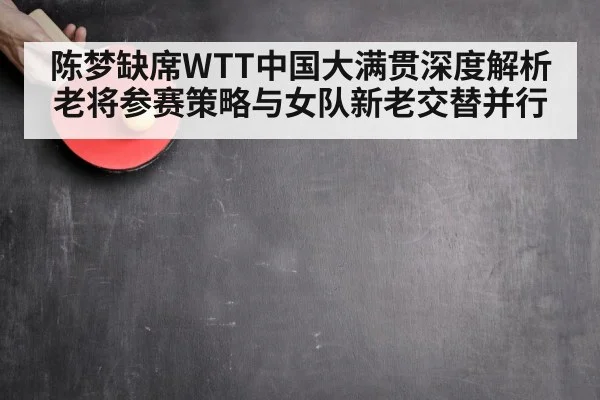 陈梦缺席WTT中国大满贯深度解析 老将参赛策略与女队新老交替并行