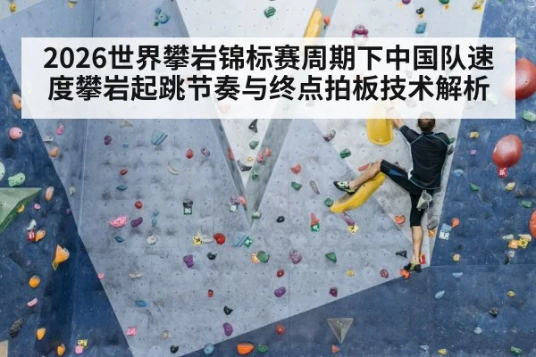 2026世界攀岩锦标赛周期下中国队速度攀岩起跳节奏与终点拍板技术解析