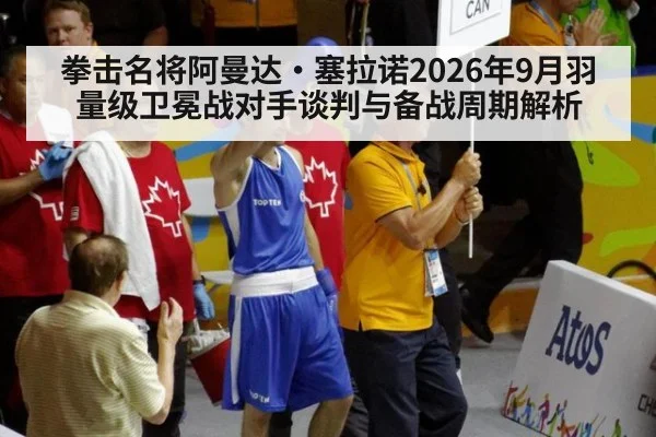 拳击名将阿曼达·塞拉诺2026年9月羽量级卫冕战对手谈判与备战周期解析