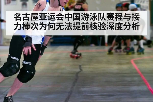 名古屋亚运会中国游泳队赛程与接力棒次为何无法提前核验深度分析