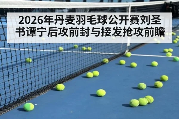 2026年丹麦羽毛球公开赛刘圣书谭宁后攻前封与接发抢攻前瞻