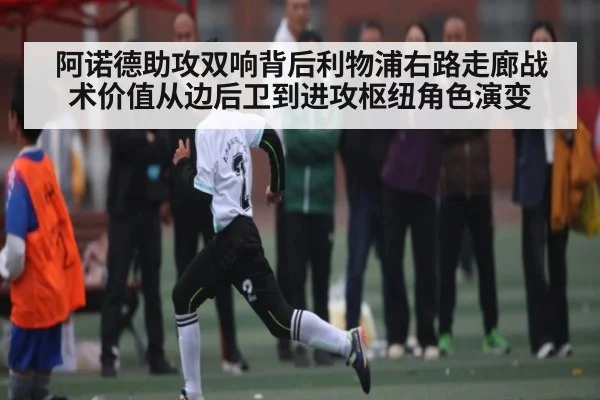 阿诺德助攻双响背后利物浦右路走廊战术价值从边后卫到进攻枢纽角色演变