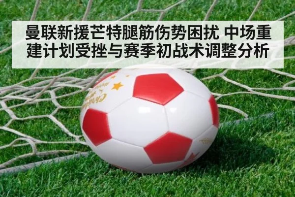 曼联新援芒特腿筋伤势困扰 中场重建计划受挫与赛季初战术调整分析