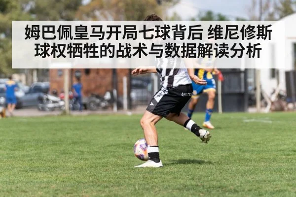 姆巴佩皇马开局七球背后 维尼修斯球权牺牲的战术与数据解读分析