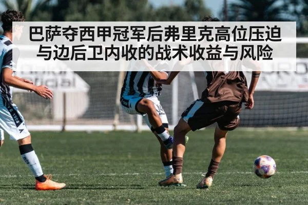 巴萨夺西甲冠军后弗里克高位压迫与边后卫内收的战术收益与风险