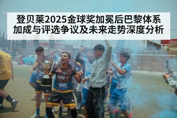 登贝莱2025金球奖加冕后巴黎体系加成与评选争议及未来走势深度分析